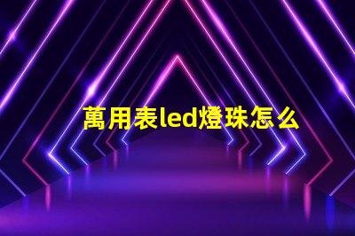 萬用表led燈珠怎么測試好壞 透鏡led燈珠怎么測試好壞